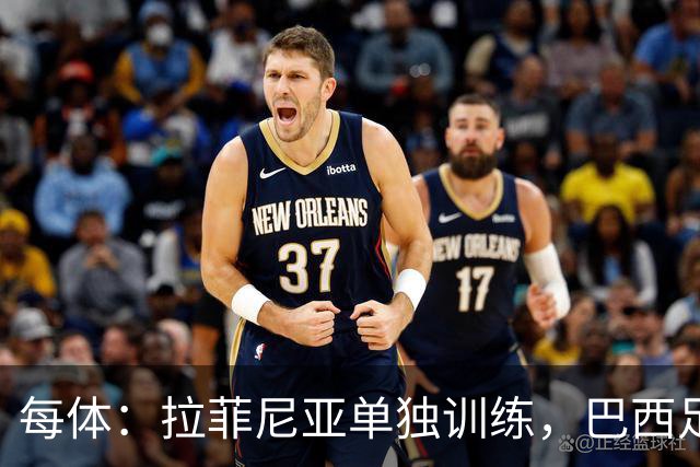 每体：拉菲尼亚单独训练，巴西足协表示这只是出于负荷管理考量